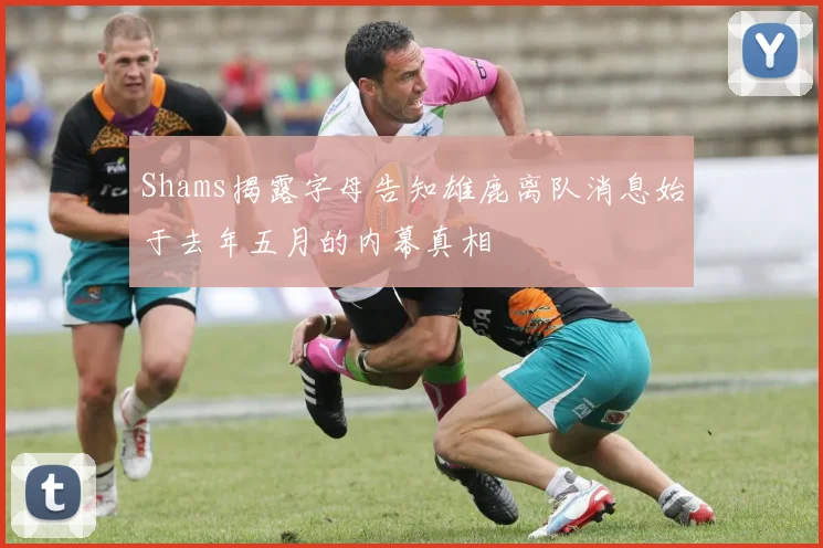 Shams揭露字母告知雄鹿离队消息始于去年五月的内幕真相