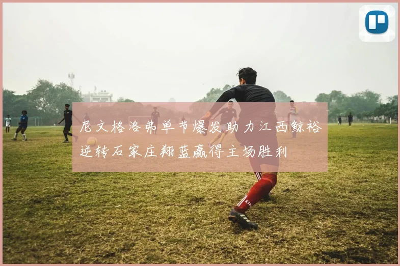 尼文格洛弗单节爆发助力江西鲸裕逆转石家庄翔蓝赢得主场胜利