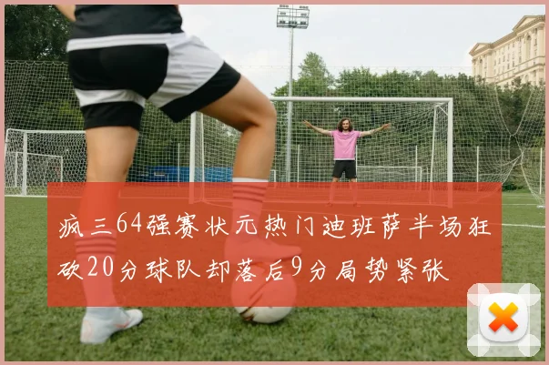 疯三64强赛状元热门迪班萨半场狂砍20分球队却落后9分局势紧张
