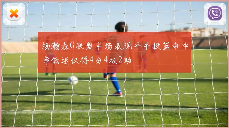 杨瀚森G联盟半场表现平平投篮命中率低迷仅得4分4板2助