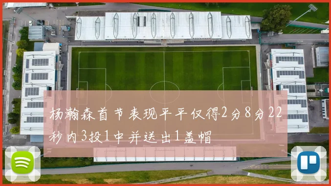 杨瀚森首节表现平平仅得2分8分22秒内3投1中并送出1盖帽