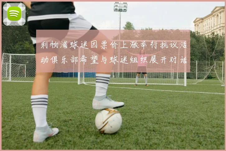 利物浦球迷因票价上涨举行抗议活动俱乐部希望与球迷组织展开对话