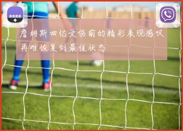 詹姆斯回忆受伤前的精彩表现感叹再难恢复到最佳状态