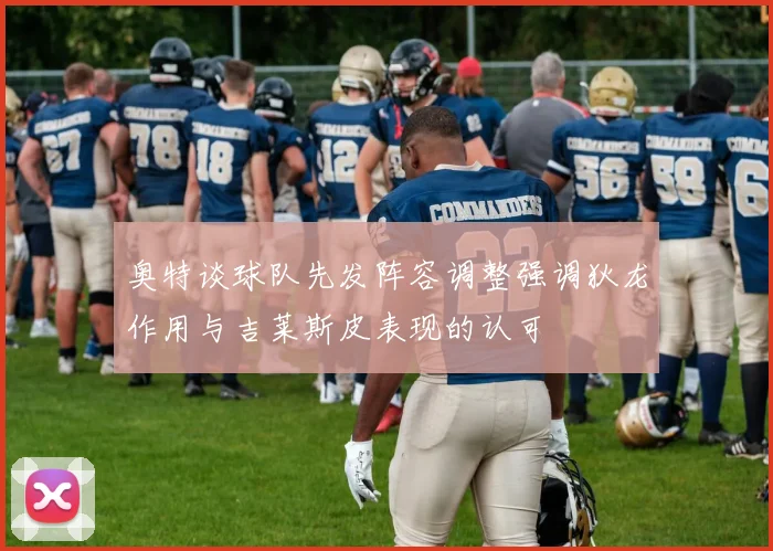 奥特谈球队先发阵容调整强调狄龙作用与吉莱斯皮表现的认可