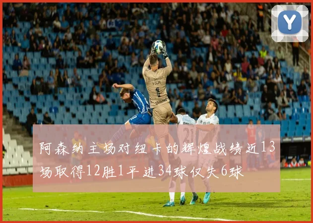 阿森纳主场对纽卡的辉煌战绩近13场取得12胜1平进34球仅失6球
