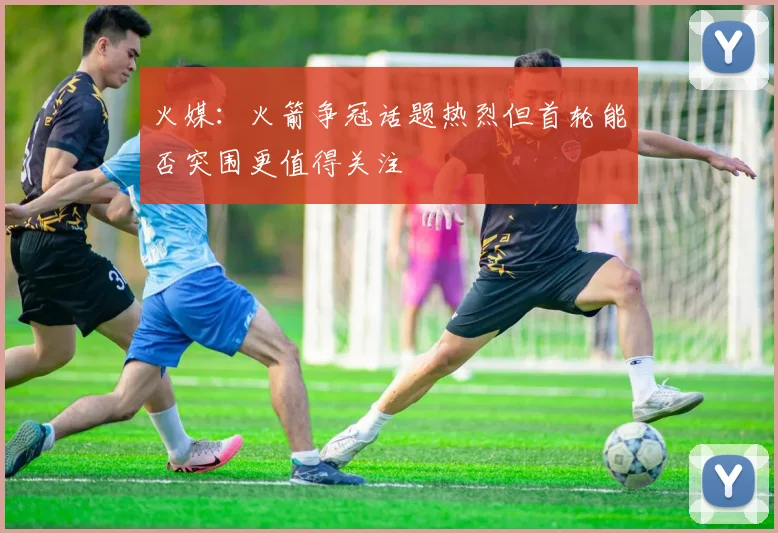 火媒：火箭争冠话题热烈但首轮能否突围更值得关注