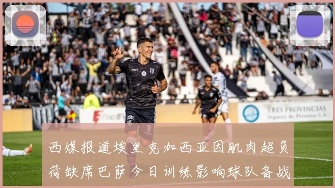西媒报道埃里克加西亚因肌肉超负荷缺席巴萨今日训练影响球队备战