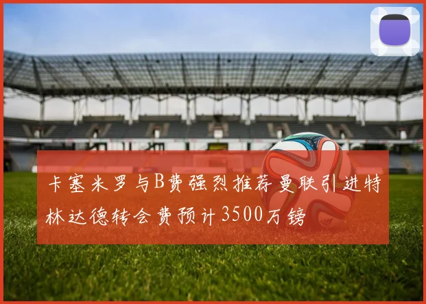 卡塞米罗与B费强烈推荐曼联引进特林达德转会费预计3500万镑