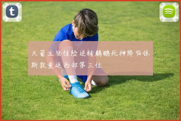 火箭主场惊险逆转鹈鹕死神降临休斯敦重返西部第三位