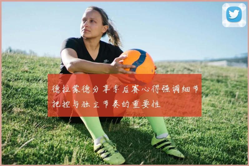 德拉蒙德分享季后赛心得强调细节把控与独立节奏的重要性