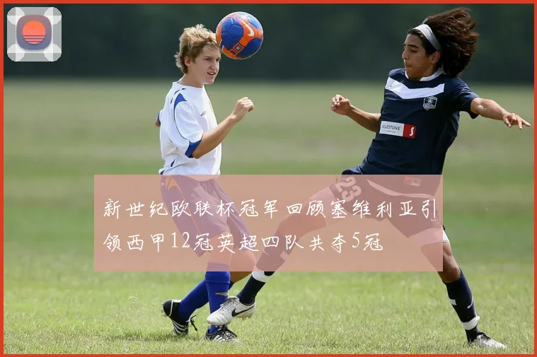 新世纪欧联杯冠军回顾塞维利亚引领西甲12冠英超四队共夺5冠